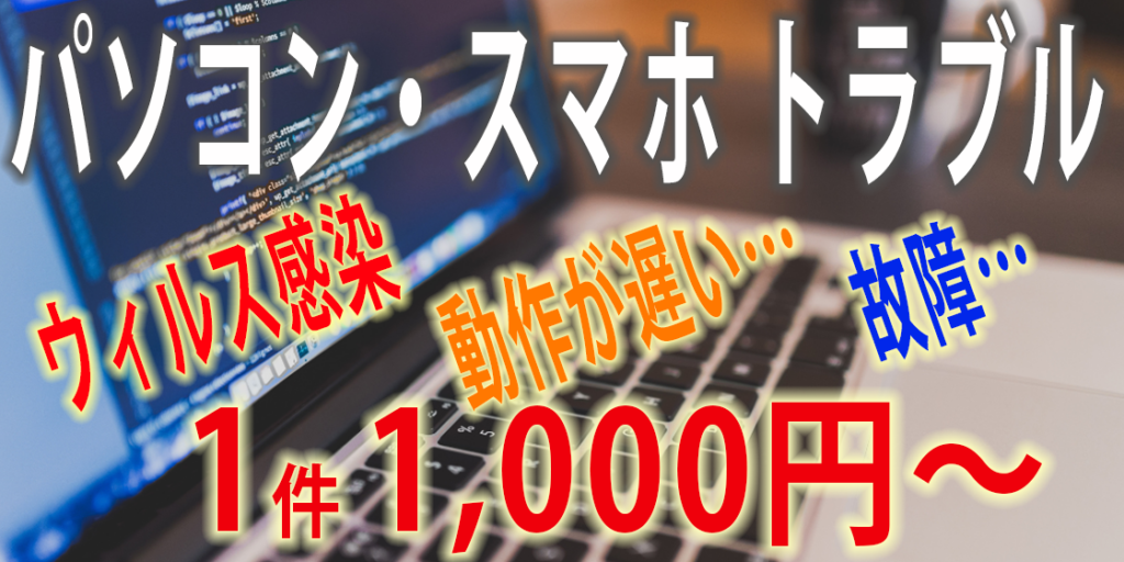 パソコン・スマホトラブル、ウイルス感染、動作が遅い、故障、1件1,000円から対応