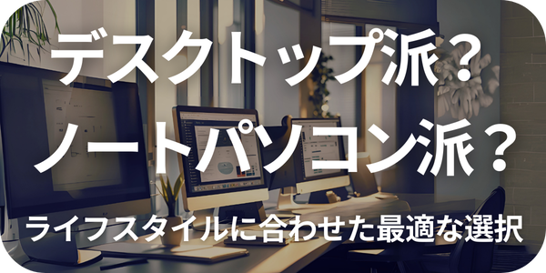 デスクトップの快適さに驚愕！ノートvsデスクトップ選択術｜ライフスタイル別最適解｜早川スタイル